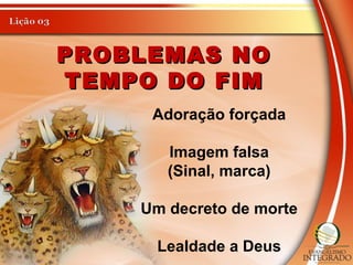 PROBLEMAS NOPROBLEMAS NO
TEMPO DO FIMTEMPO DO FIM
Adoração forçada
Imagem falsa
(Sinal, marca)
Um decreto de morte
Lealdade a Deus
 