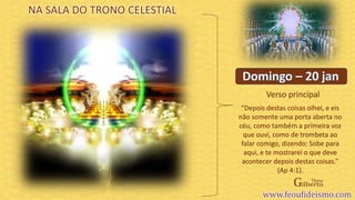 Verso principal
“Depois destas coisas olhei, e eis
não somente uma porta aberta no
céu, como também a primeira voz
que ouvi, como de trombeta ao
falar comigo, dizendo: Sobe para
aqui, e te mostrarei o que deve
acontecer depois destas coisas.”
(Ap 4:1).
NA SALA DO TRONO CELESTIAL
 
