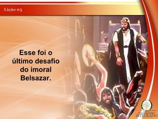 Esse foi o
último desafio
do imoral
Belsazar.
 