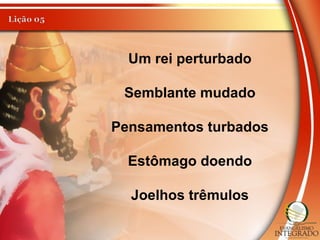 Um rei perturbado
Semblante mudado
Pensamentos turbados
Estômago doendo
Joelhos trêmulos
 