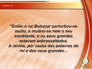 “Então o rei Belsazar perturbou-se
muito, e mudou-se nele o seu
semblante; e os seus grandes
estavam sobressaltados.
A rainha, por causa das palavras do
rei e dos seus grandes...
 