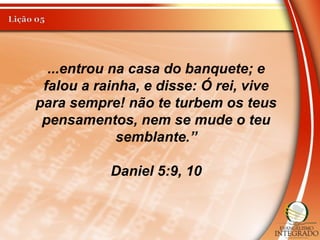 ...entrou na casa do banquete; e
falou a rainha, e disse: Ó rei, vive
para sempre! não te turbem os teus
pensamentos, nem se mude o teu
semblante.”
Daniel 5:9, 10
 