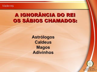 A IGNORÂNCIA DO REIA IGNORÂNCIA DO REI
OS SÁBIOS CHAMADOS:OS SÁBIOS CHAMADOS:
Astrólogos
Caldeus
Magos
Adivinhos
 