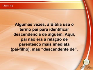 Algumas vezes, a Bíblia usa o
termo pai para identificar
descendência de alguém. Aqui,
pai não era a relação de
parentesco mais imediata
(pai-filho), mas “descendente de”.
 