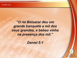 “O rei Belsazar deu um
grande banquete a mil dos
seus grandes, e bebeu vinho
na presença dos mil.”
Daniel 5:1
 