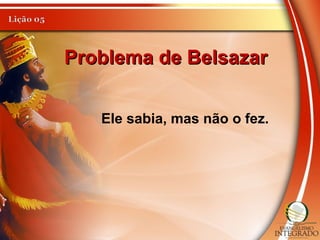 Problema de BelsazarProblema de Belsazar
Ele sabia, mas não o fez.
 