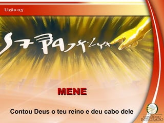 MENEMENE
Contou Deus o teu reino e deu cabo dele
 