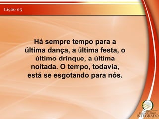 Há sempre tempo para a
última dança, a última festa, o
último drinque, a última
noitada. O tempo, todavia,
está se esgotando para nós.
 