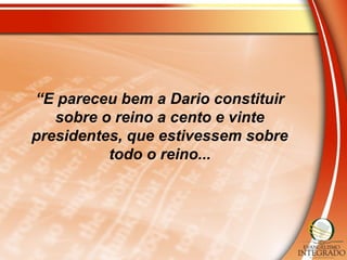 “E pareceu bem a Dario constituir
sobre o reino a cento e vinte
presidentes, que estivessem sobre
todo o reino...
 