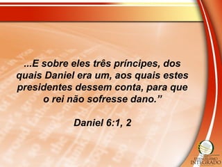 ...E sobre eles três príncipes, dos
quais Daniel era um, aos quais estes
presidentes dessem conta, para que
o rei não sofresse dano.”
Daniel 6:1, 2
 