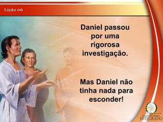 Daniel passou
por uma
rigorosa
investigação.
Mas Daniel não
tinha nada para
esconder!
 