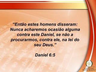 “Então estes homens disseram:
Nunca acharemos ocasião alguma
contra este Daniel, se não a
procurarmos, contra ele, na lei do
seu Deus.”
Daniel 6:5
 