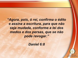 “Agora, pois, ó rei, confirma o édito
e assina a escritura, para que não
seja mudada, conforme a lei dos
medos e dos persas, que se não
pode revogar.”
Daniel 6:8
 