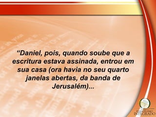 “Daniel, pois, quando soube que a
escritura estava assinada, entrou em
sua casa (ora havia no seu quarto
janelas abertas, da banda de
Jerusalém)...
 