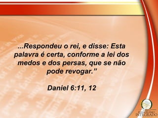 ...Respondeu o rei, e disse: Esta
palavra é certa, conforme a lei dos
medos e dos persas, que se não
pode revogar.”
Daniel 6:11, 12
 