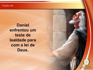 Daniel
enfrentou um
teste de
lealdade para
com a lei de
Deus.
 