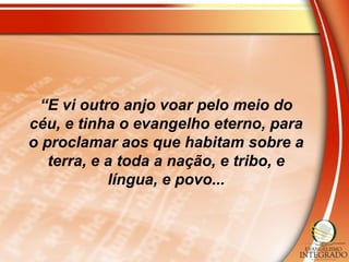 “E vi outro anjo voar pelo meio do
céu, e tinha o evangelho eterno, para
o proclamar aos que habitam sobre a
terra, e a toda a nação, e tribo, e
língua, e povo...
 
