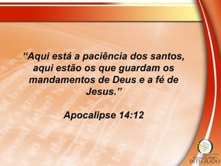 “Aqui está a paciência dos santos,
aqui estão os que guardam os
mandamentos de Deus e a fé de
Jesus.”
Apocalipse 14:12
 