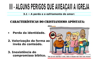 3.1 – A perda e o esfriamento do amor:


    CARACTERÍ
    CARACTERÍSTICAS DO CRISTIANISMO APÓSTATA:
                                    APÓ


•    Perda da identidade.

2. Valorização da forma ao
   invés do conteúdo.

3. Inexistência do
    compromisso bíblico.
 