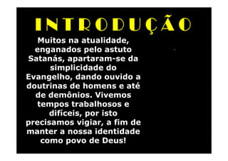 Muitos na atualidade,
  enganados pelo astuto
Satanás, apartaram-se da
      simplicidade do
Evangelho, dando ouvido a
doutrinas de homens e até
  de demônios. Vivemos
   tempos trabalhosos e
      difíceis, por isto
precisamos vigiar, a fim de
manter a nossa identidade
    como povo de Deus!
 