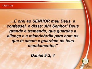 ...E orei ao SENHOR meu Deus, e
confessei, e disse: Ah! Senhor! Deus
grande e tremendo, que guardas a
aliança e a misericórdia para com os
que te amam e guardam os teus
mandamentos”
Daniel 9:3, 4
 