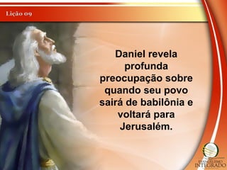 Daniel revela
profunda
preocupação sobre
quando seu povo
sairá de babilônia e
voltará para
Jerusalém.
 