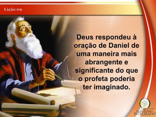 Deus respondeu à
oração de Daniel de
uma maneira mais
abrangente e
significante do que
o profeta poderia
ter imaginado.
 