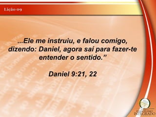 ...Ele me instruiu, e falou comigo,
dizendo: Daniel, agora saí para fazer-te
entender o sentido.”
Daniel 9:21, 22
 