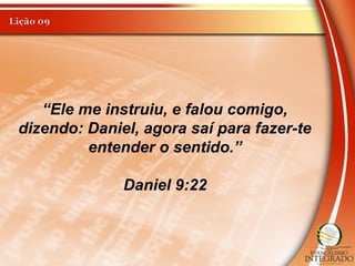 “Ele me instruiu, e falou comigo,
dizendo: Daniel, agora saí para fazer-te
entender o sentido.”
Daniel 9:22
 