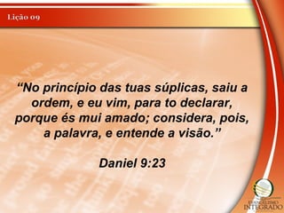“No princípio das tuas súplicas, saiu a
ordem, e eu vim, para to declarar,
porque és mui amado; considera, pois,
a palavra, e entende a visão.”
Daniel 9:23
 