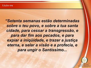“Setenta semanas estão determinadas
sobre o teu povo, e sobre a tua santa
cidade, para cessar a transgressão, e
para dar fim aos pecados, e para
expiar a iniqüidade, e trazer a justiça
eterna, e selar a visão e a profecia, e
para ungir o Santíssimo...
 