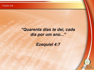 “Quarenta dias te dei, cada
dia por um ano...”
Ezequiel 4:7
 