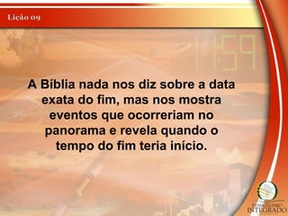 A Bíblia nada nos diz sobre a data
exata do fim, mas nos mostra
eventos que ocorreriam no
panorama e revela quando o
tempo do fim teria início.
 