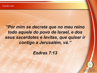 “Por mim se decreta que no meu reino
todo aquele do povo de Israel, e dos
seus sacerdotes e levitas, que quiser ir
contigo a Jerusalém, vá.”
Esdras 7:13
 
