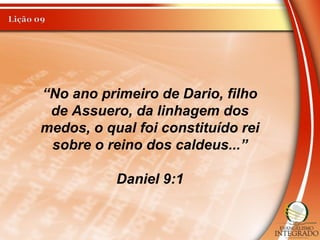“No ano primeiro de Dario, filho
de Assuero, da linhagem dos
medos, o qual foi constituído rei
sobre o reino dos caldeus...”
Daniel 9:1
 