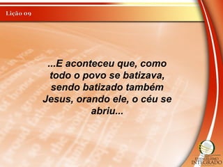 ...E aconteceu que, como
todo o povo se batizava,
sendo batizado também
Jesus, orando ele, o céu se
abriu...
 