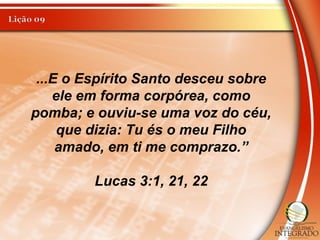 ...E o Espírito Santo desceu sobre
ele em forma corpórea, como
pomba; e ouviu-se uma voz do céu,
que dizia: Tu és o meu Filho
amado, em ti me comprazo.”
Lucas 3:1, 21, 22
 