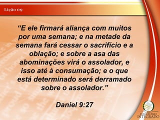 “E ele firmará aliança com muitos
por uma semana; e na metade da
semana fará cessar o sacrifício e a
oblação; e sobre a asa das
abominações virá o assolador, e
isso até à consumação; e o que
está determinado será derramado
sobre o assolador.”
Daniel 9:27
 