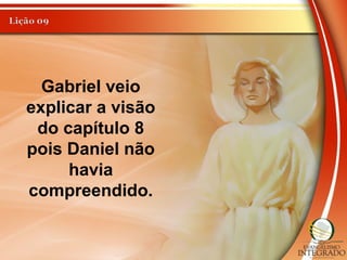 Gabriel veio
explicar a visão
do capítulo 8
pois Daniel não
havia
compreendido.
 