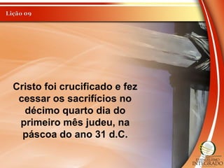 Cristo foi crucificado e fez
cessar os sacrifícios no
décimo quarto dia do
primeiro mês judeu, na
páscoa do ano 31 d.C.
 