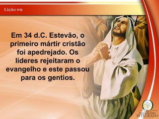 Em 34 d.C. Estevão, o
primeiro mártir cristão
foi apedrejado. Os
líderes rejeitaram o
evangelho e este passou
para os gentios.
 