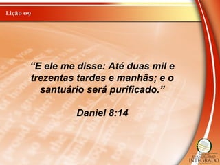 “E ele me disse: Até duas mil e
trezentas tardes e manhãs; e o
santuário será purificado.”
Daniel 8:14
 