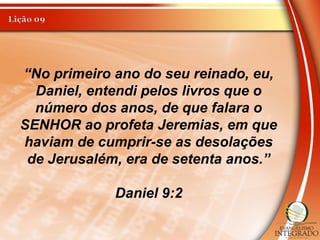 “No primeiro ano do seu reinado, eu,
Daniel, entendi pelos livros que o
número dos anos, de que falara o
SENHOR ao profeta Jeremias, em que
haviam de cumprir-se as desolações
de Jerusalém, era de setenta anos.”
Daniel 9:2
 