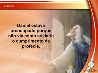 Daniel estava
preocupado porque
não via como se daria
o cumprimento da
profecia.
 