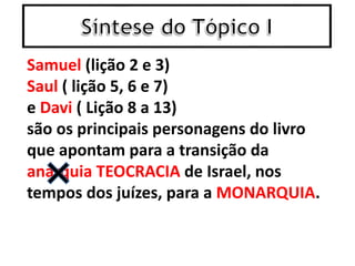 Samuel (lição 2 e 3)
Saul ( lição 5, 6 e 7)
e Davi ( Lição 8 a 13)
são os principais personagens do livro
que apontam para a transição da
anarquia TEOCRACIA de Israel, nos
tempos dos juízes, para a MONARQUIA.
 