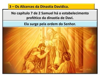 3 – Os Alicerces da Dinastia Davídica.
No capítulo 7 de 2 Samuel há o estabelecimento
profético da dinastia de Davi.
Ela surge pela ordem do Senhor.
 