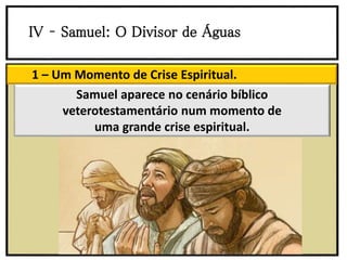 IV – Samuel: O Divisor de Águas
1 – Um Momento de Crise Espiritual.
Samuel aparece no cenário bíblico
veterotestamentário num momento de
uma grande crise espiritual.
 