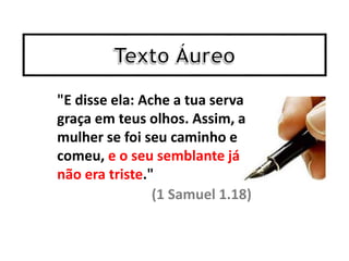 (1 Samuel 1.18)
"E disse ela: Ache a tua serva
graça em teus olhos. Assim, a
mulher se foi seu caminho e
comeu, e o seu semblante já
não era triste."
 
