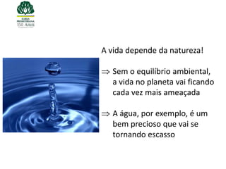 A vida depende da natureza!

  Sem o equilíbrio ambiental,
  a vida no planeta vai ficando
  cada vez mais ameaçada

  A água, por exemplo, é um
  bem precioso que vai se
  tornando escasso
 