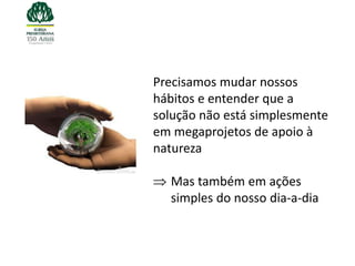 Precisamos mudar nossos
hábitos e entender que a
solução não está simplesmente
em megaprojetos de apoio à
natureza

  Mas também em ações
  simples do nosso dia-a-dia
 